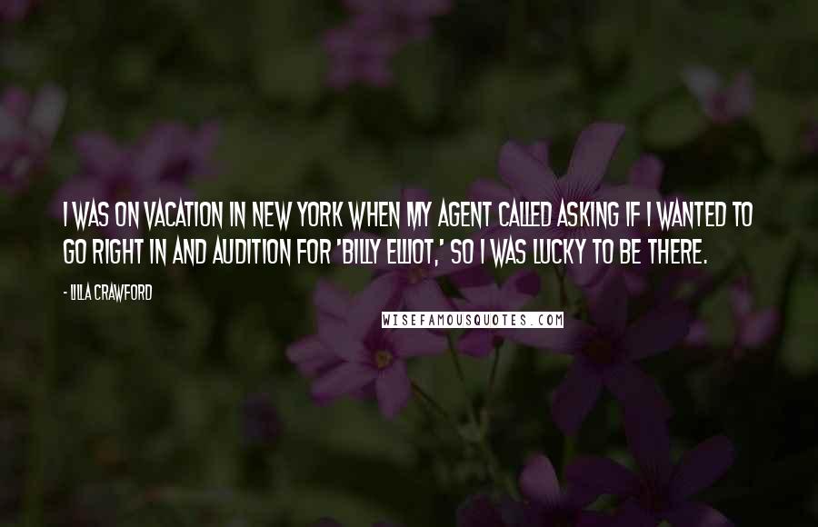 Lilla Crawford Quotes: I was on vacation in New York when my agent called asking if I wanted to go right in and audition for 'Billy Elliot,' so I was lucky to be there.