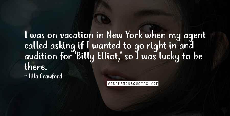 Lilla Crawford Quotes: I was on vacation in New York when my agent called asking if I wanted to go right in and audition for 'Billy Elliot,' so I was lucky to be there.