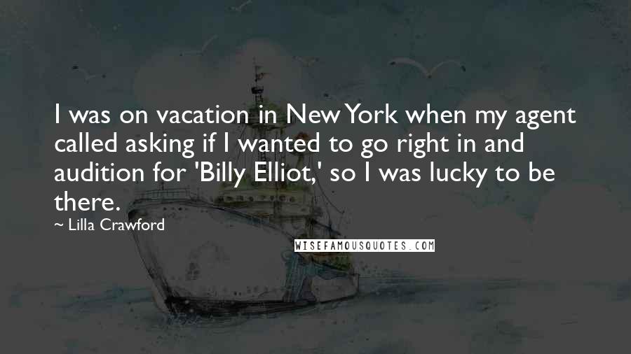 Lilla Crawford Quotes: I was on vacation in New York when my agent called asking if I wanted to go right in and audition for 'Billy Elliot,' so I was lucky to be there.