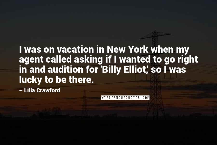 Lilla Crawford Quotes: I was on vacation in New York when my agent called asking if I wanted to go right in and audition for 'Billy Elliot,' so I was lucky to be there.