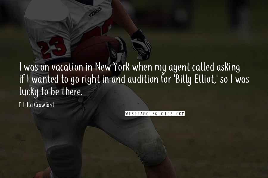 Lilla Crawford Quotes: I was on vacation in New York when my agent called asking if I wanted to go right in and audition for 'Billy Elliot,' so I was lucky to be there.