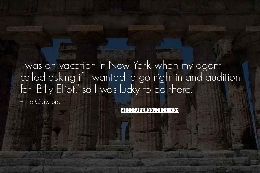 Lilla Crawford Quotes: I was on vacation in New York when my agent called asking if I wanted to go right in and audition for 'Billy Elliot,' so I was lucky to be there.