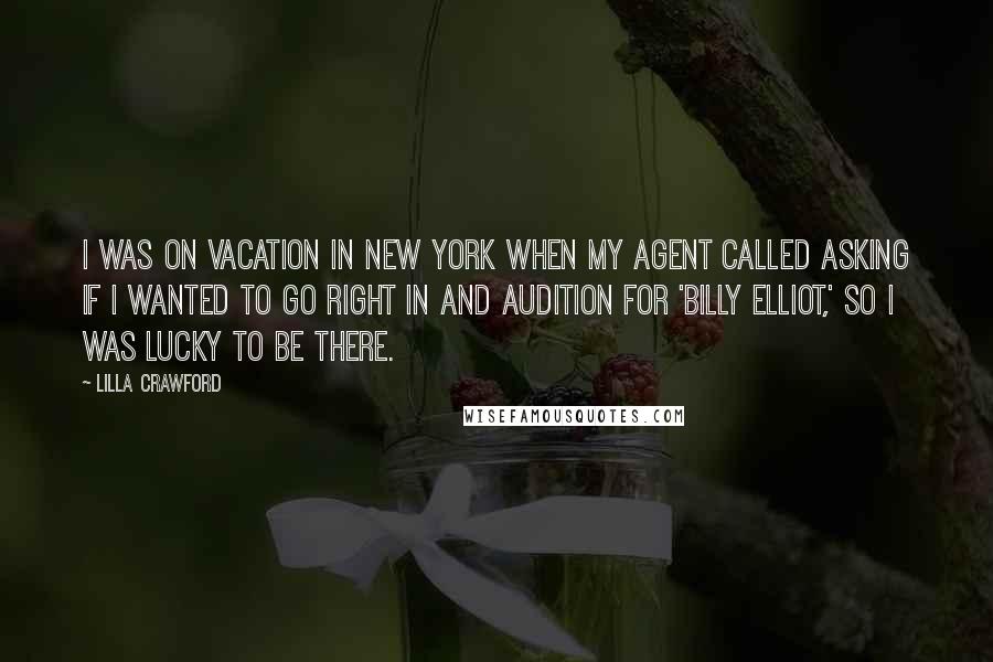 Lilla Crawford Quotes: I was on vacation in New York when my agent called asking if I wanted to go right in and audition for 'Billy Elliot,' so I was lucky to be there.