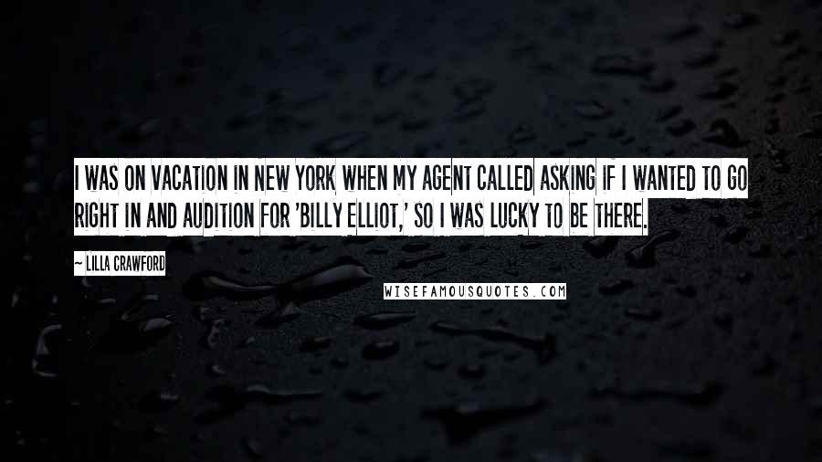 Lilla Crawford Quotes: I was on vacation in New York when my agent called asking if I wanted to go right in and audition for 'Billy Elliot,' so I was lucky to be there.