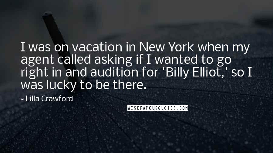 Lilla Crawford Quotes: I was on vacation in New York when my agent called asking if I wanted to go right in and audition for 'Billy Elliot,' so I was lucky to be there.