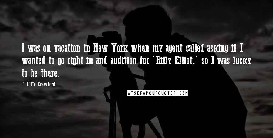 Lilla Crawford Quotes: I was on vacation in New York when my agent called asking if I wanted to go right in and audition for 'Billy Elliot,' so I was lucky to be there.