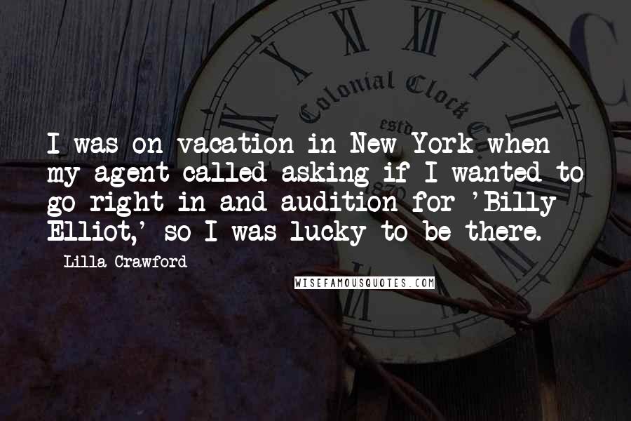 Lilla Crawford Quotes: I was on vacation in New York when my agent called asking if I wanted to go right in and audition for 'Billy Elliot,' so I was lucky to be there.