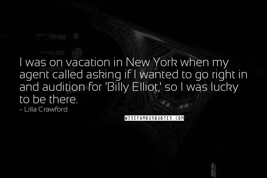 Lilla Crawford Quotes: I was on vacation in New York when my agent called asking if I wanted to go right in and audition for 'Billy Elliot,' so I was lucky to be there.