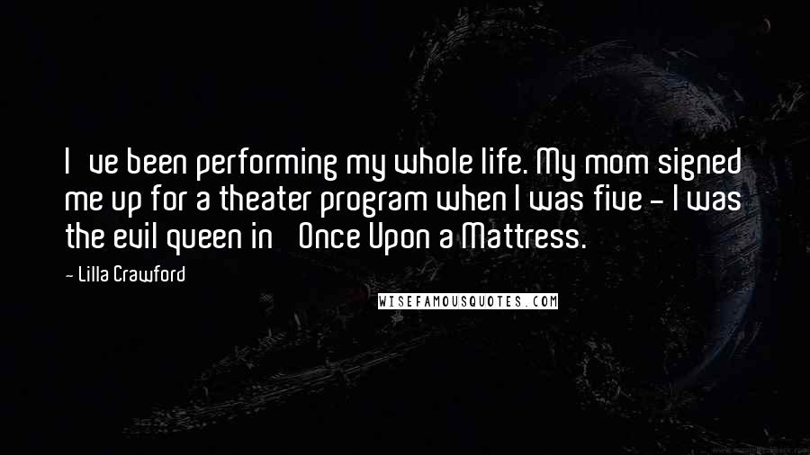 Lilla Crawford Quotes: I've been performing my whole life. My mom signed me up for a theater program when I was five - I was the evil queen in 'Once Upon a Mattress.'