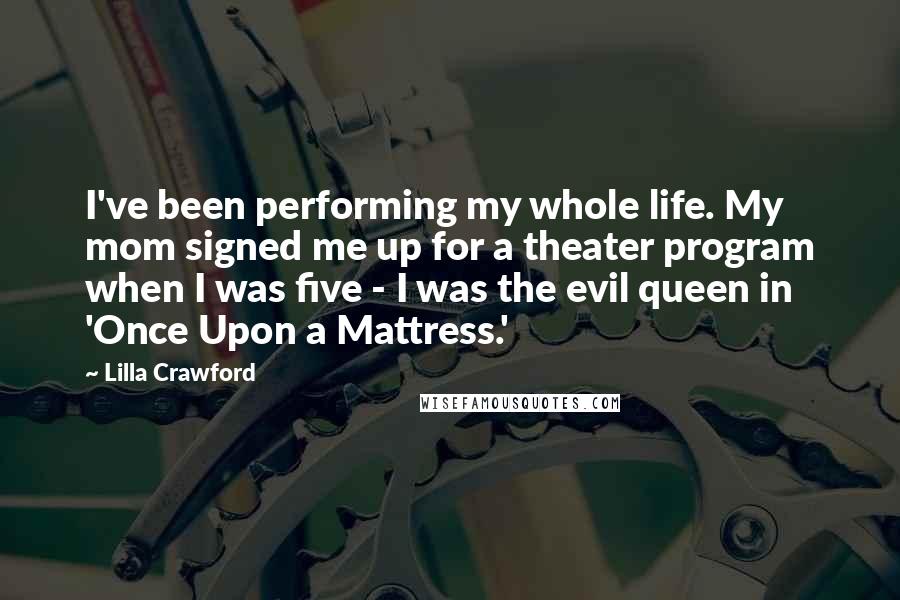 Lilla Crawford Quotes: I've been performing my whole life. My mom signed me up for a theater program when I was five - I was the evil queen in 'Once Upon a Mattress.'