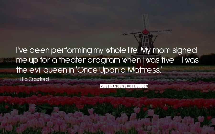 Lilla Crawford Quotes: I've been performing my whole life. My mom signed me up for a theater program when I was five - I was the evil queen in 'Once Upon a Mattress.'