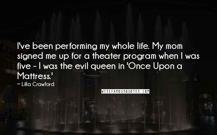 Lilla Crawford Quotes: I've been performing my whole life. My mom signed me up for a theater program when I was five - I was the evil queen in 'Once Upon a Mattress.'