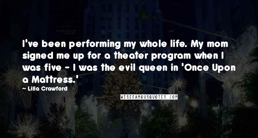 Lilla Crawford Quotes: I've been performing my whole life. My mom signed me up for a theater program when I was five - I was the evil queen in 'Once Upon a Mattress.'