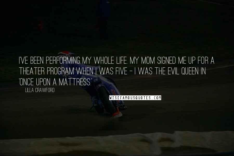 Lilla Crawford Quotes: I've been performing my whole life. My mom signed me up for a theater program when I was five - I was the evil queen in 'Once Upon a Mattress.'