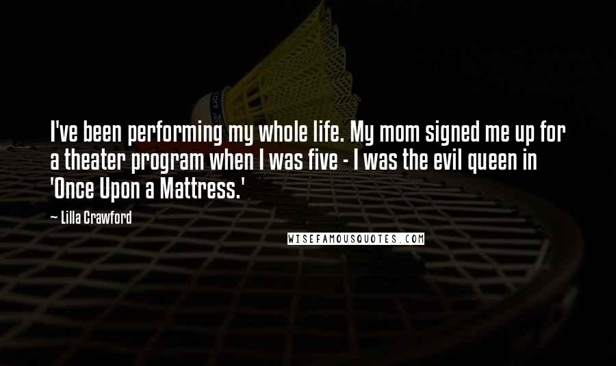 Lilla Crawford Quotes: I've been performing my whole life. My mom signed me up for a theater program when I was five - I was the evil queen in 'Once Upon a Mattress.'