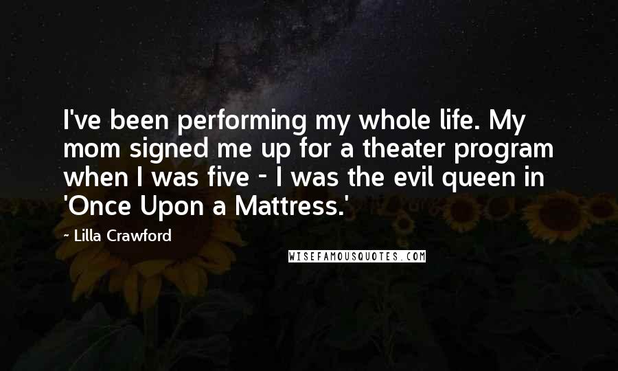 Lilla Crawford Quotes: I've been performing my whole life. My mom signed me up for a theater program when I was five - I was the evil queen in 'Once Upon a Mattress.'