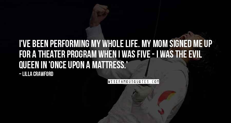 Lilla Crawford Quotes: I've been performing my whole life. My mom signed me up for a theater program when I was five - I was the evil queen in 'Once Upon a Mattress.'