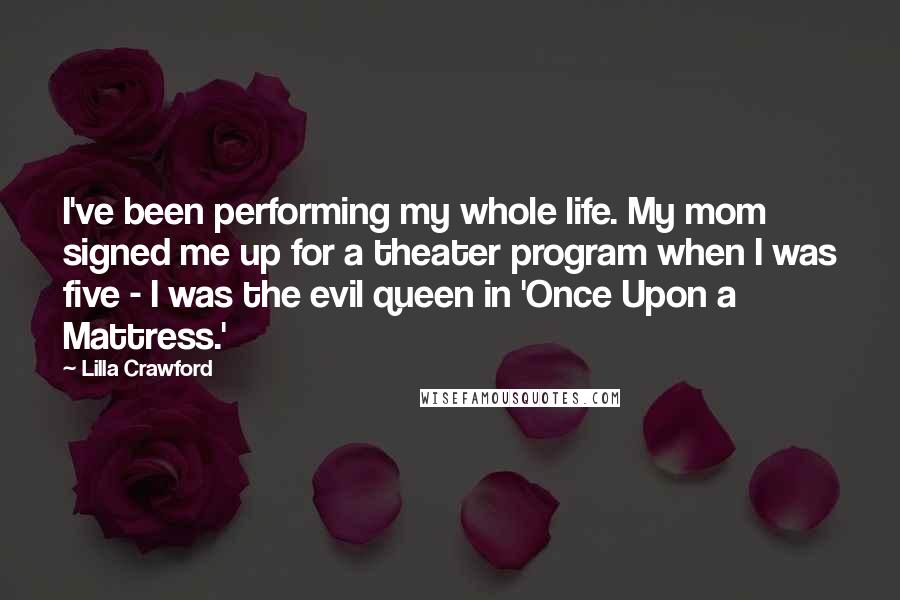 Lilla Crawford Quotes: I've been performing my whole life. My mom signed me up for a theater program when I was five - I was the evil queen in 'Once Upon a Mattress.'