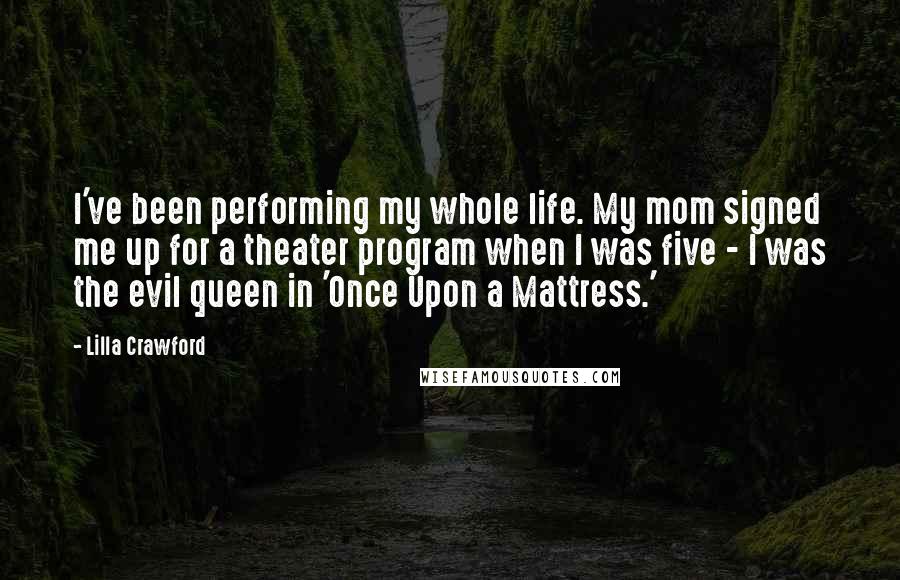 Lilla Crawford Quotes: I've been performing my whole life. My mom signed me up for a theater program when I was five - I was the evil queen in 'Once Upon a Mattress.'