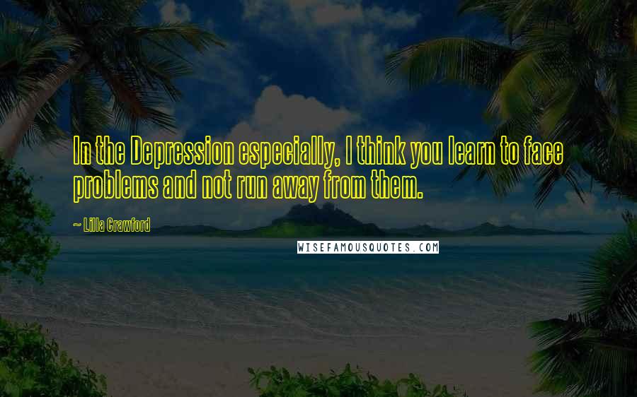 Lilla Crawford Quotes: In the Depression especially, I think you learn to face problems and not run away from them.