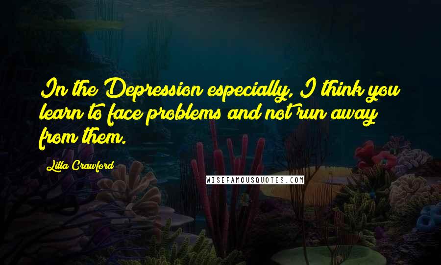 Lilla Crawford Quotes: In the Depression especially, I think you learn to face problems and not run away from them.