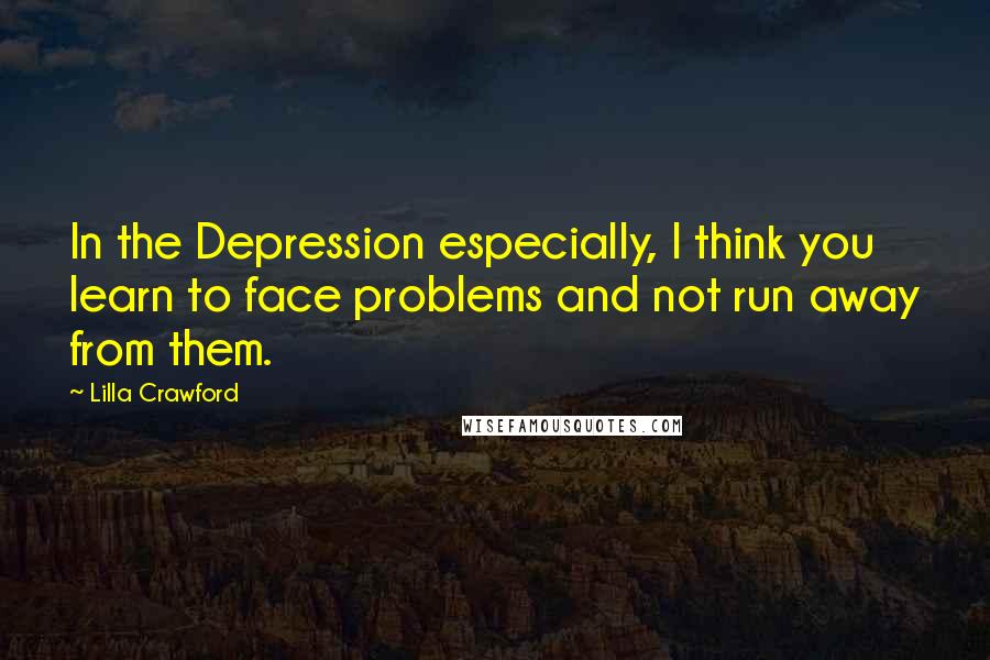 Lilla Crawford Quotes: In the Depression especially, I think you learn to face problems and not run away from them.