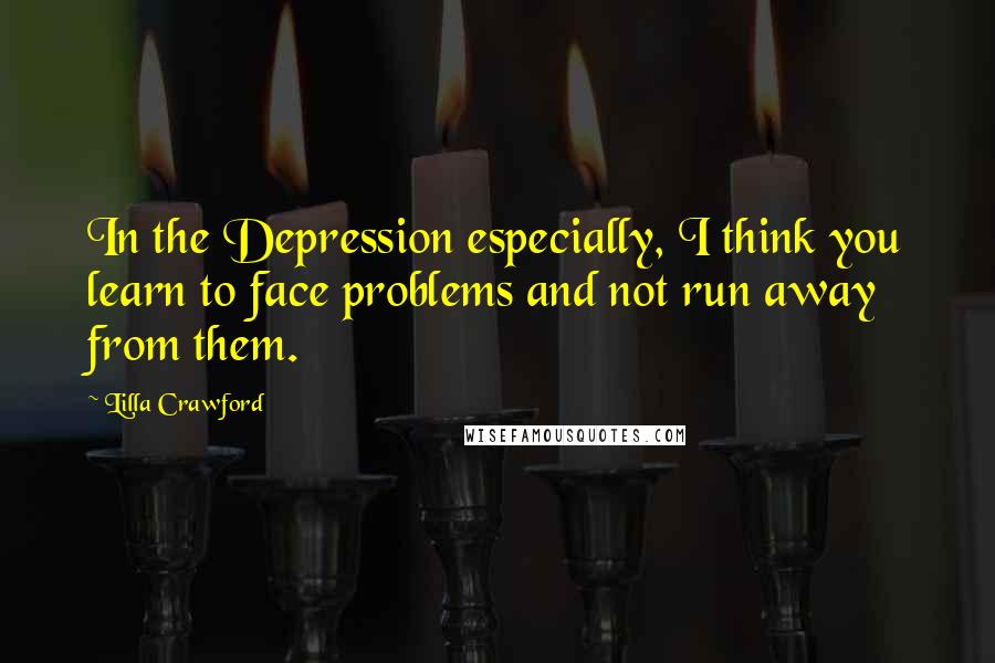 Lilla Crawford Quotes: In the Depression especially, I think you learn to face problems and not run away from them.