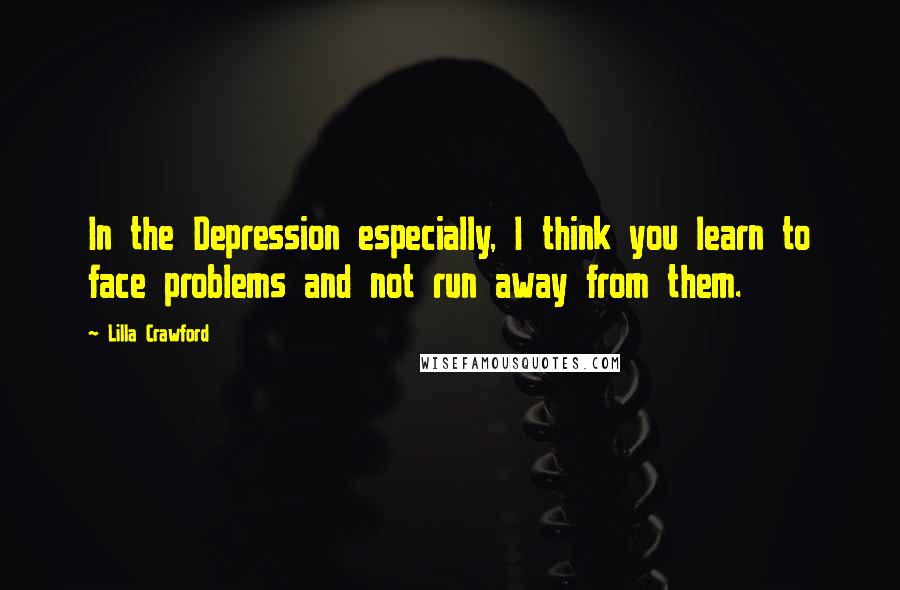 Lilla Crawford Quotes: In the Depression especially, I think you learn to face problems and not run away from them.