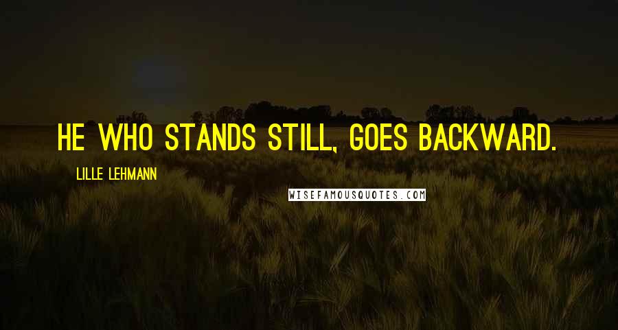 Lille Lehmann Quotes: He who stands still, goes backward.