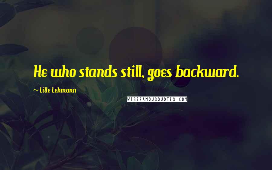 Lille Lehmann Quotes: He who stands still, goes backward.