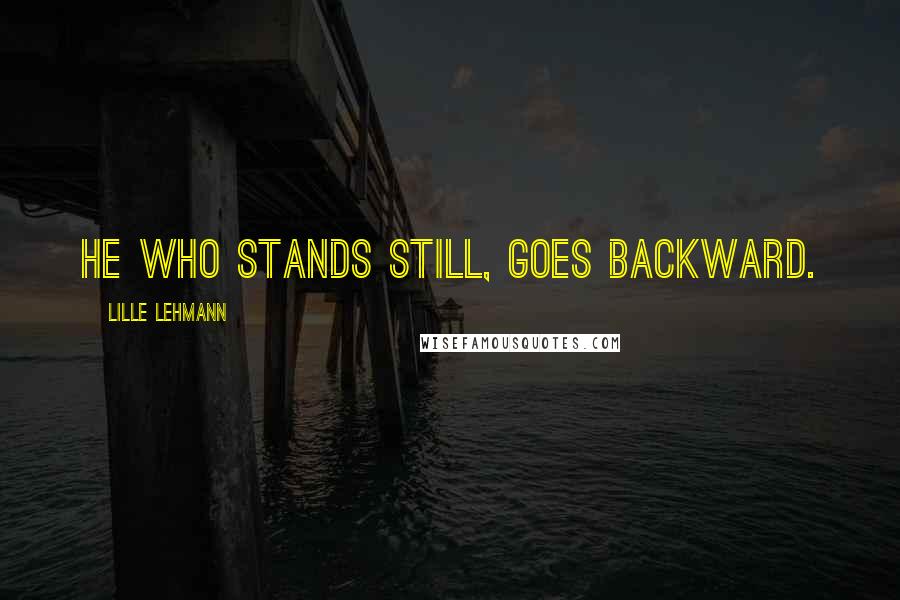 Lille Lehmann Quotes: He who stands still, goes backward.