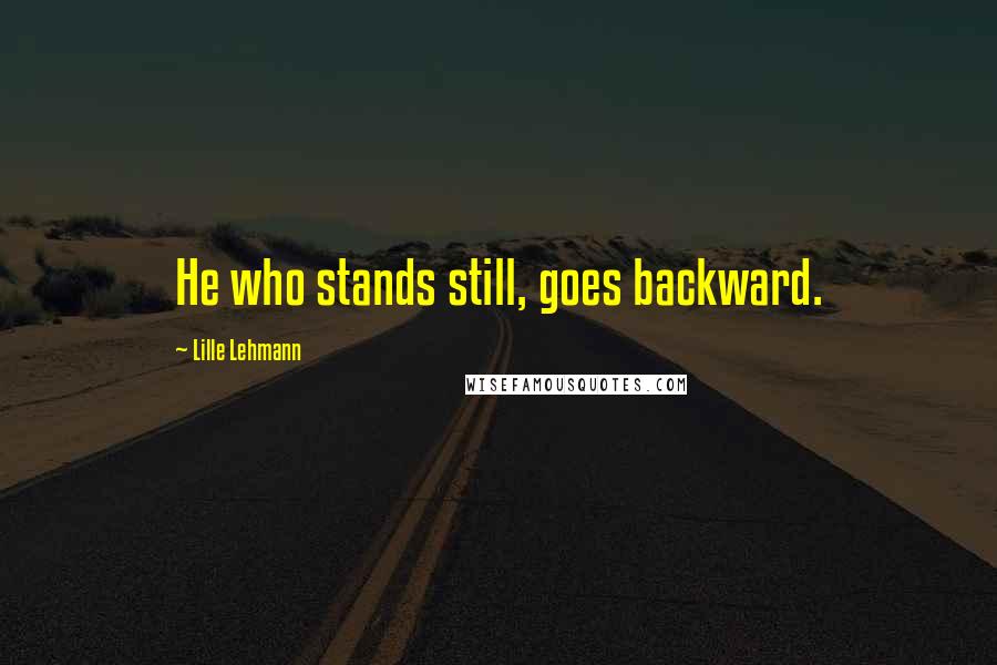 Lille Lehmann Quotes: He who stands still, goes backward.