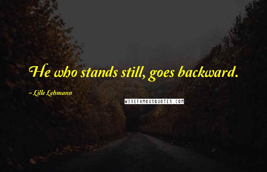 Lille Lehmann Quotes: He who stands still, goes backward.