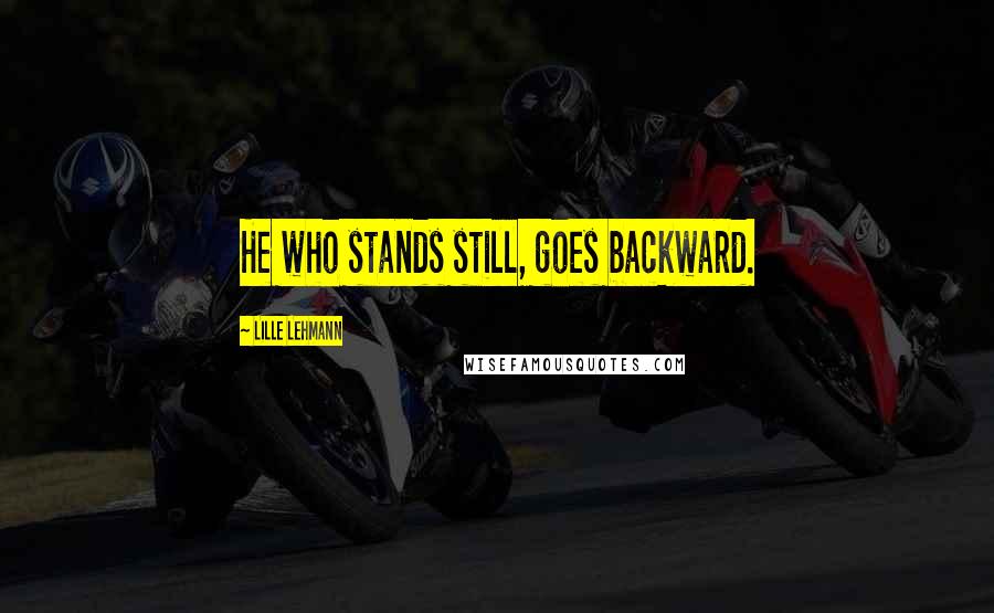 Lille Lehmann Quotes: He who stands still, goes backward.