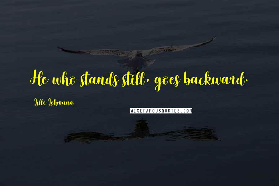 Lille Lehmann Quotes: He who stands still, goes backward.