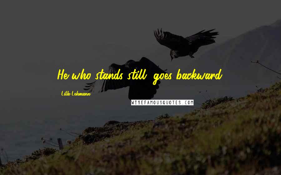 Lille Lehmann Quotes: He who stands still, goes backward.