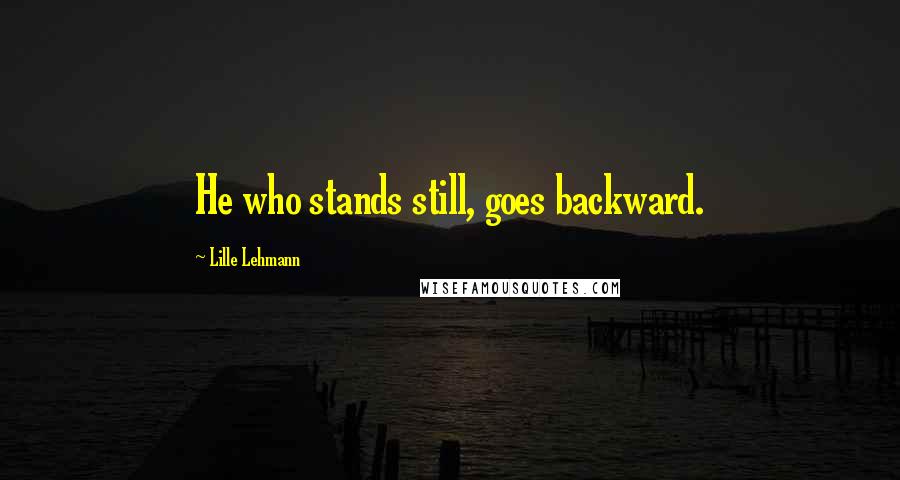 Lille Lehmann Quotes: He who stands still, goes backward.