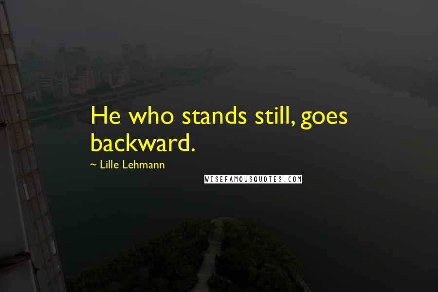Lille Lehmann Quotes: He who stands still, goes backward.