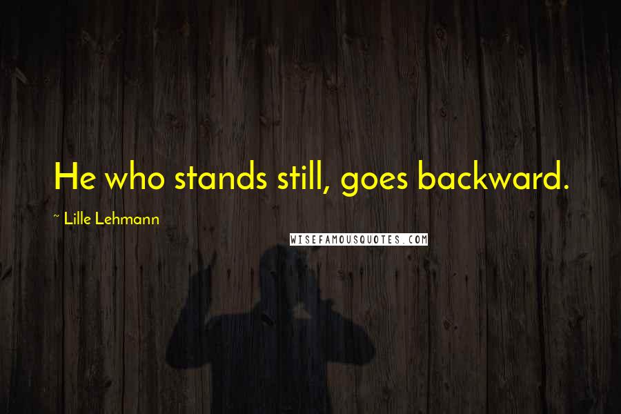 Lille Lehmann Quotes: He who stands still, goes backward.