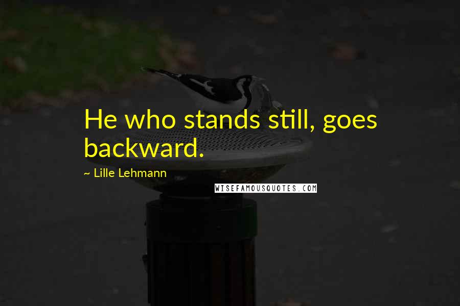 Lille Lehmann Quotes: He who stands still, goes backward.