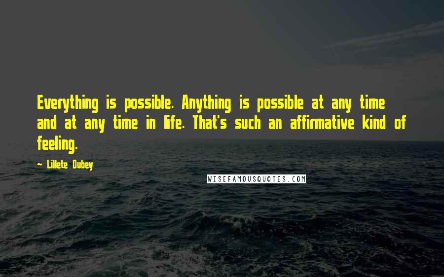 Lillete Dubey Quotes: Everything is possible. Anything is possible at any time and at any time in life. That's such an affirmative kind of feeling.