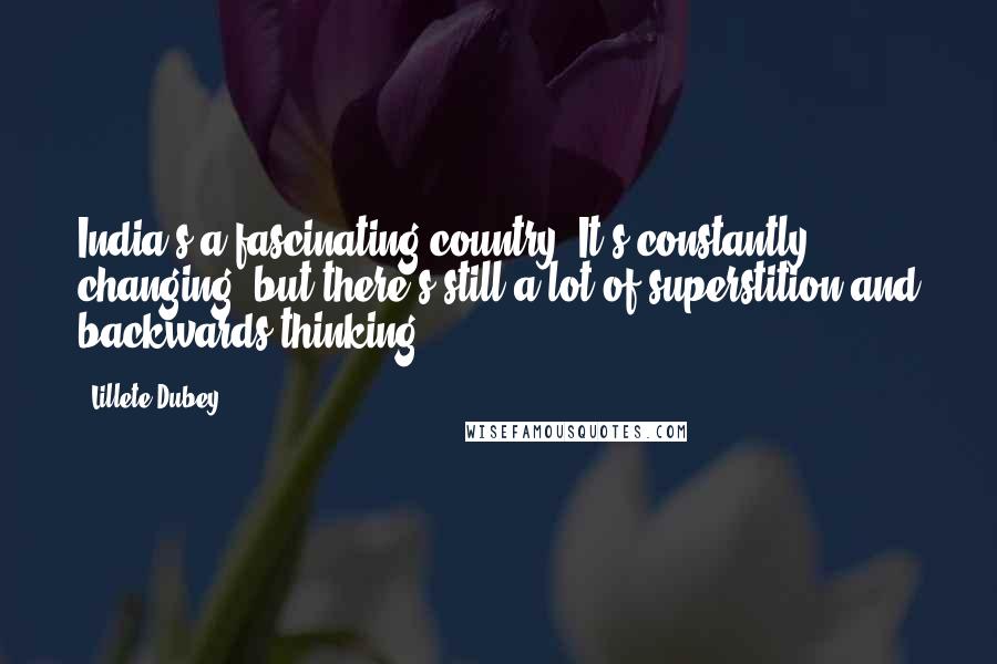 Lillete Dubey Quotes: India's a fascinating country. It's constantly changing, but there's still a lot of superstition and backwards thinking.