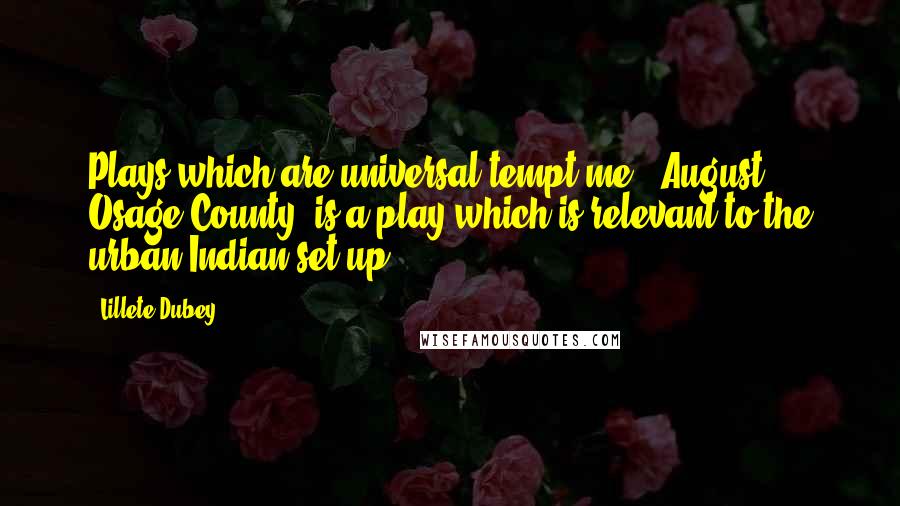 Lillete Dubey Quotes: Plays which are universal tempt me. 'August: Osage County' is a play which is relevant to the urban Indian set up.