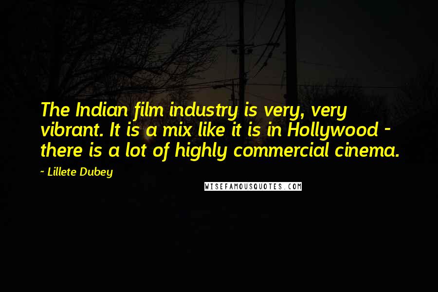 Lillete Dubey Quotes: The Indian film industry is very, very vibrant. It is a mix like it is in Hollywood - there is a lot of highly commercial cinema.