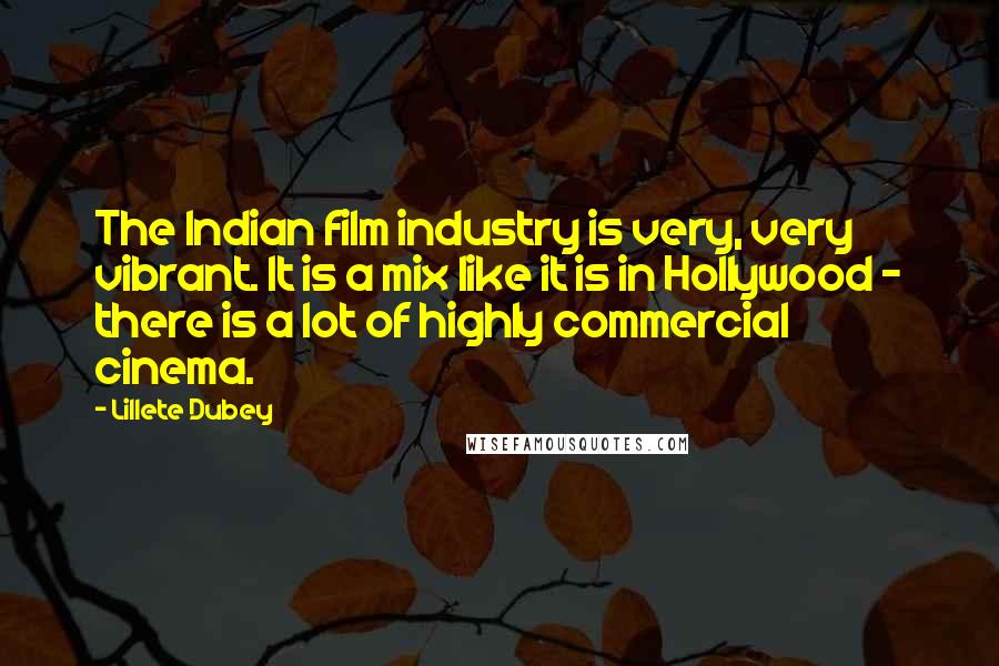 Lillete Dubey Quotes: The Indian film industry is very, very vibrant. It is a mix like it is in Hollywood - there is a lot of highly commercial cinema.