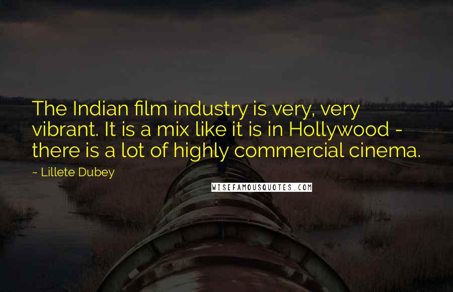 Lillete Dubey Quotes: The Indian film industry is very, very vibrant. It is a mix like it is in Hollywood - there is a lot of highly commercial cinema.