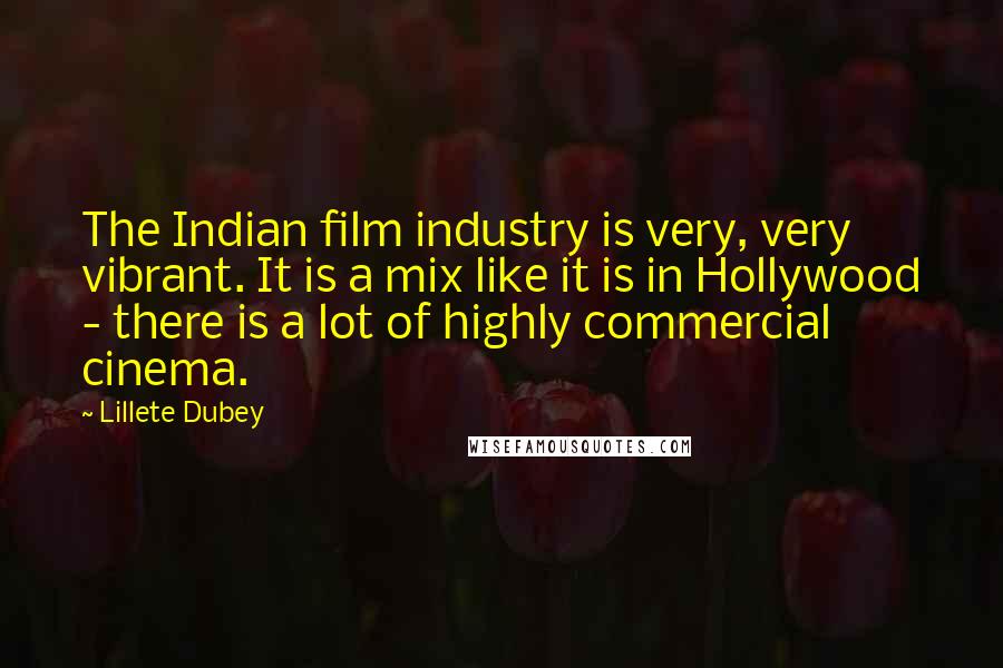 Lillete Dubey Quotes: The Indian film industry is very, very vibrant. It is a mix like it is in Hollywood - there is a lot of highly commercial cinema.