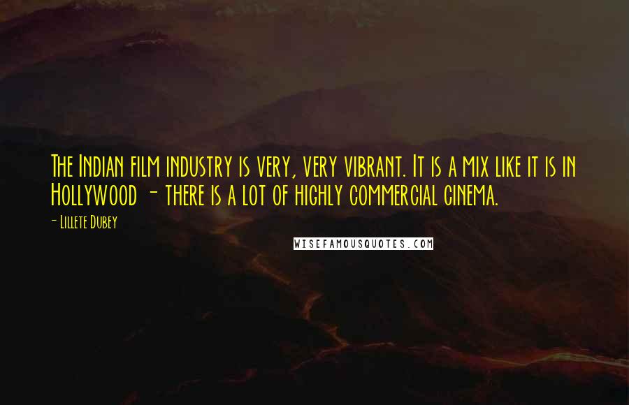 Lillete Dubey Quotes: The Indian film industry is very, very vibrant. It is a mix like it is in Hollywood - there is a lot of highly commercial cinema.