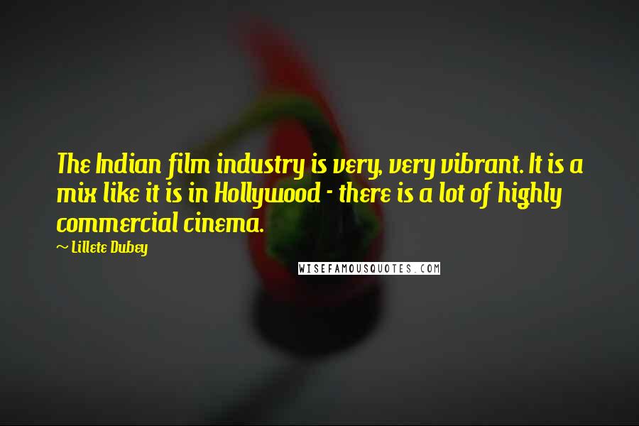 Lillete Dubey Quotes: The Indian film industry is very, very vibrant. It is a mix like it is in Hollywood - there is a lot of highly commercial cinema.