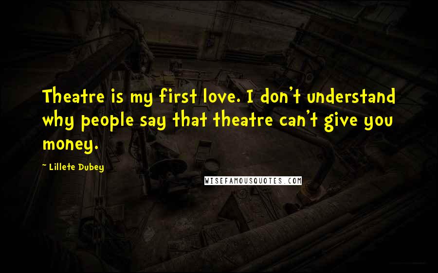 Lillete Dubey Quotes: Theatre is my first love. I don't understand why people say that theatre can't give you money.